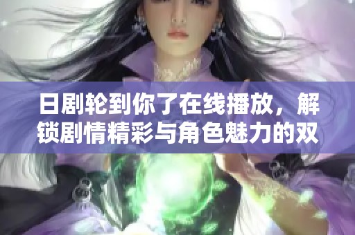 日剧轮到你了在线播放，解锁剧情精彩与角色魅力的双重享受