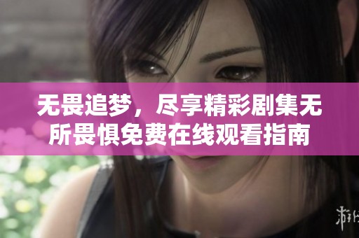 无畏追梦，尽享精彩剧集无所畏惧免费在线观看指南