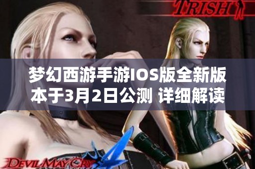 梦幻西游手游IOS版全新版本于3月2日公测 详细解读更新内容与独特玩法特色