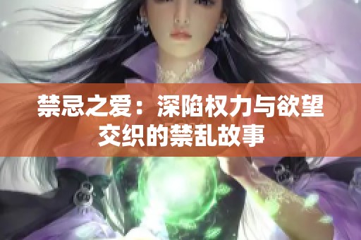 禁忌之爱：深陷权力与欲望交织的禁乱故事