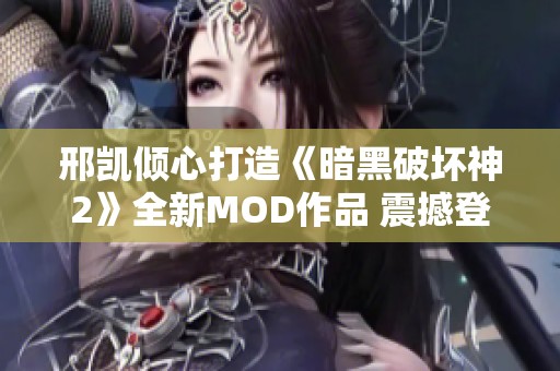 邢凯倾心打造《暗黑破坏神2》全新MOD作品 震撼登场吸引玩家关注