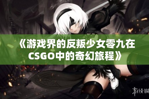 《游戏界的反叛少女零九在CSGO中的奇幻旅程》