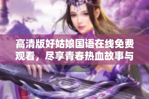 高清版好姑娘国语在线免费观看，尽享青春热血故事与感人情感