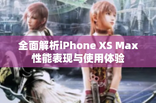 全面解析iPhone XS Max性能表现与使用体验