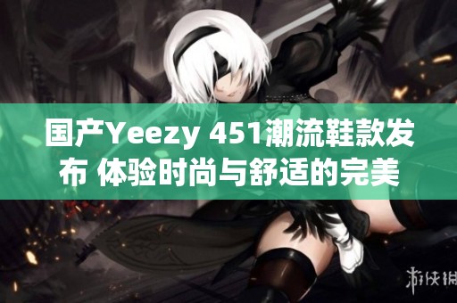 国产Yeezy 451潮流鞋款发布 体验时尚与舒适的完美结合