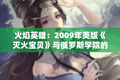 火焰英雄：2009年美版《灭火宝贝》与俄罗斯学院的冒险故事