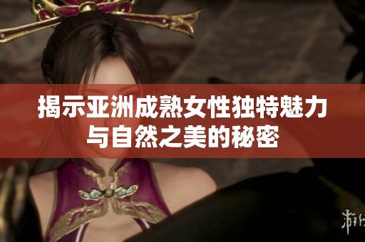 揭示亚洲成熟女性独特魅力与自然之美的秘密