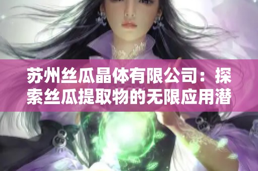 苏州丝瓜晶体有限公司：探索丝瓜提取物的无限应用潜力