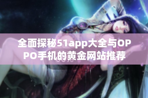 全面探秘51app大全与OPPO手机的黄金网站推荐