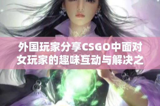 外国玩家分享CSGO中面对女玩家的趣味互动与解决之道