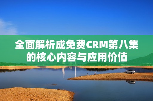 全面解析成免费CRM第八集的核心内容与应用价值