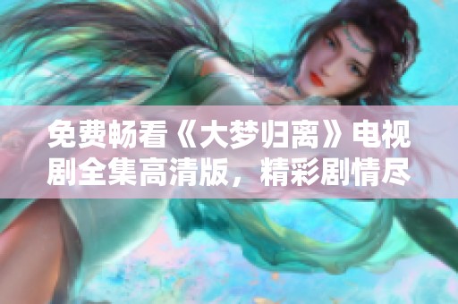 免费畅看《大梦归离》电视剧全集高清版，精彩剧情尽在掌握中