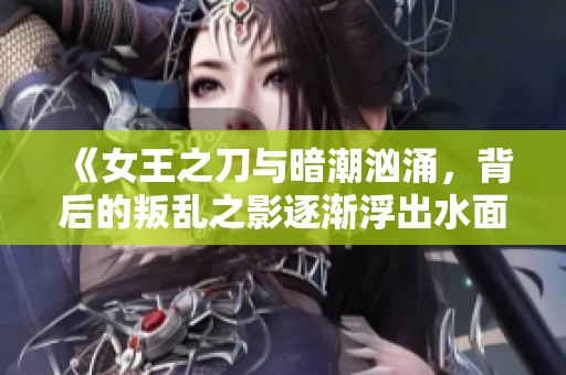 《女王之刀与暗潮汹涌，背后的叛乱之影逐渐浮出水面》