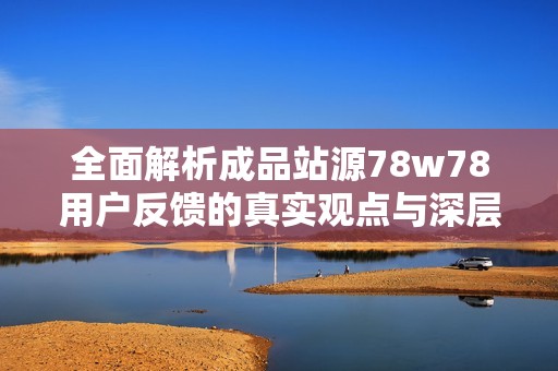 全面解析成品站源78w78用户反馈的真实观点与深层次原因