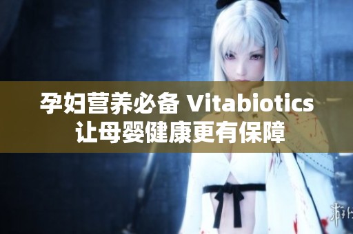 孕妇营养必备 Vitabiotics 让母婴健康更有保障