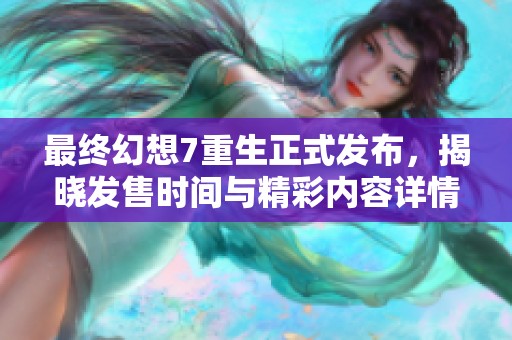 最终幻想7重生正式发布，揭晓发售时间与精彩内容详情