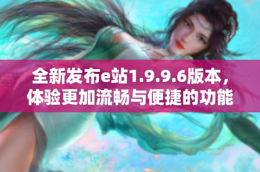 全新发布e站1.9.9.6版本，体验更加流畅与便捷的功能