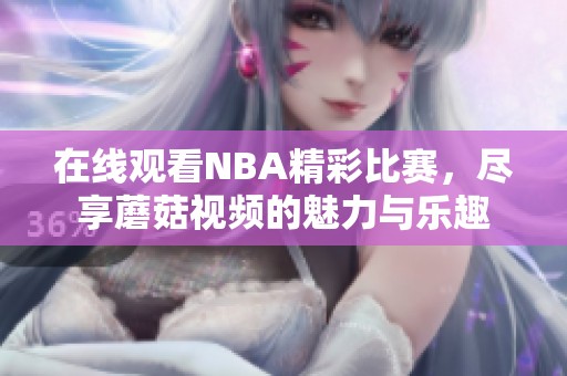 在线观看NBA精彩比赛，尽享蘑菇视频的魅力与乐趣