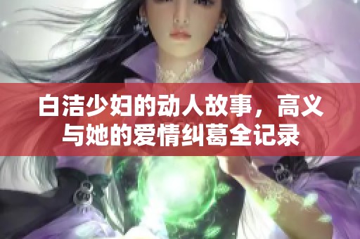 白洁少妇的动人故事，高义与她的爱情纠葛全记录