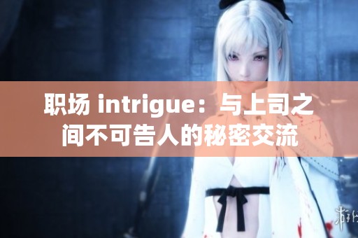 职场 intrigue：与上司之间不可告人的秘密交流