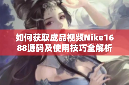 如何获取成品视频Nike1688源码及使用技巧全解析