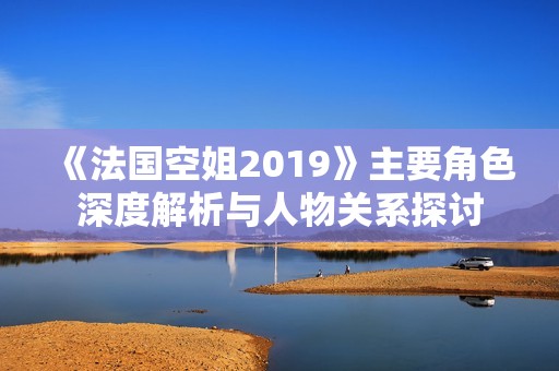 《法国空姐2019》主要角色深度解析与人物关系探讨