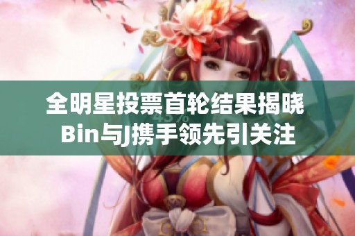 全明星投票首轮结果揭晓 Bin与J携手领先引关注