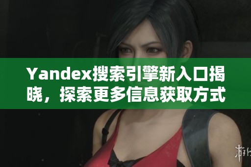 Yandex搜索引擎新入口揭晓，探索更多信息获取方式