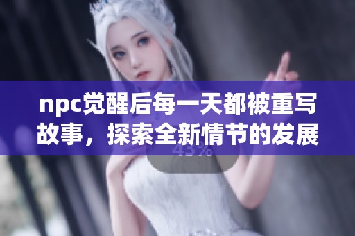 npc觉醒后每一天都被重写故事，探索全新情节的发展与冒险