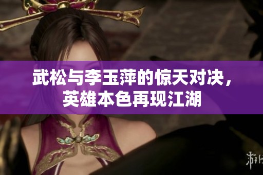 武松与李玉萍的惊天对决，英雄本色再现江湖