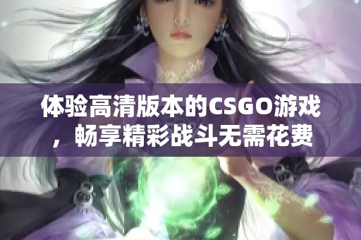 体验高清版本的CSGO游戏，畅享精彩战斗无需花费