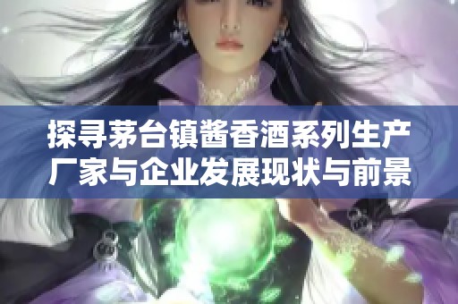 探寻茅台镇酱香酒系列生产厂家与企业发展现状与前景分析