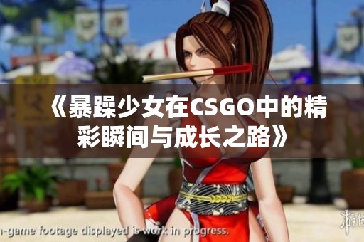 《暴躁少女在CSGO中的精彩瞬间与成长之路》