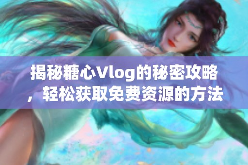 揭秘糖心Vlog的秘密攻略，轻松获取免费资源的方法