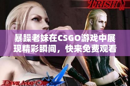 暴躁老妹在CSGO游戏中展现精彩瞬间，快来免费观看吧