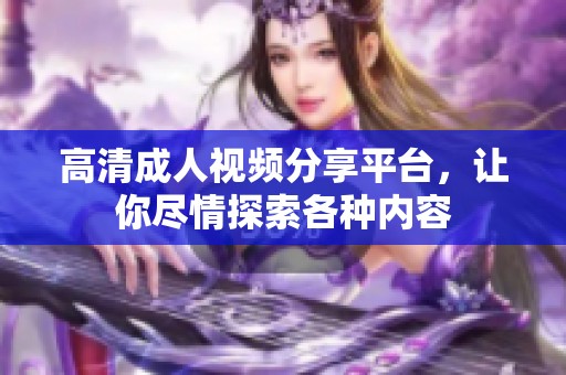 高清成人视频分享平台，让你尽情探索各种内容