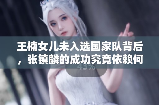 王楠女儿未入选国家队背后，张镇麟的成功究竟依赖何种因素