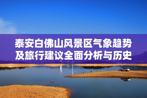 泰安白佛山风景区气象趋势及旅行建议全面分析与历史气温回顾