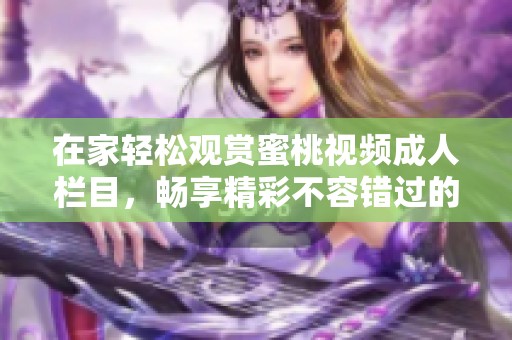 在家轻松观赏蜜桃视频成人栏目，畅享精彩不容错过的娱乐体验