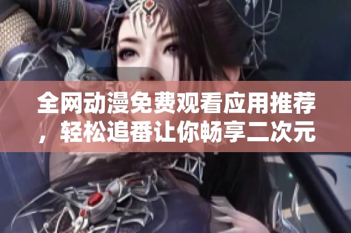 全网动漫免费观看应用推荐，轻松追番让你畅享二次元乐趣