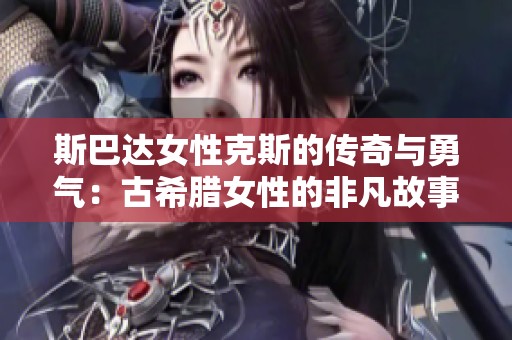 斯巴达女性克斯的传奇与勇气：古希腊女性的非凡故事