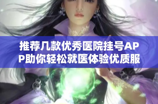 推荐几款优秀医院挂号APP助你轻松就医体验优质服务