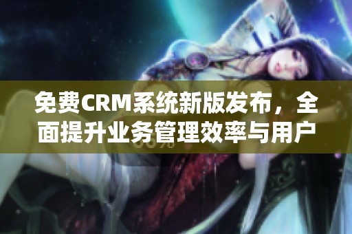 免费CRM系统新版发布，全面提升业务管理效率与用户体验