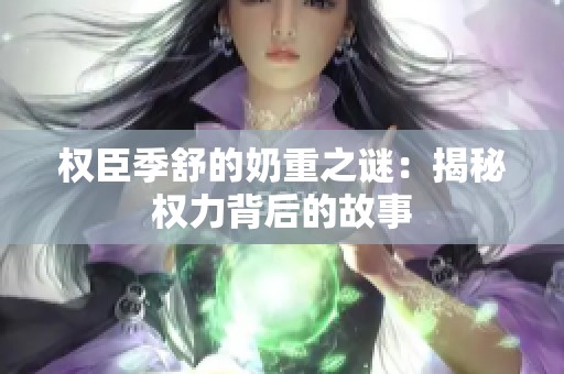 权臣季舒的奶重之谜：揭秘权力背后的故事