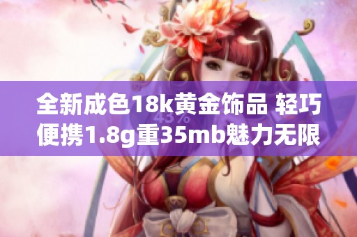 全新成色18k黄金饰品 轻巧便携1.8g重35mb魅力无限