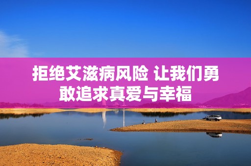 拒绝艾滋病风险 让我们勇敢追求真爱与幸福