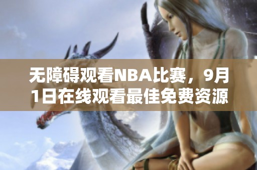 无障碍观看NBA比赛，9月1日在线观看最佳免费资源推荐