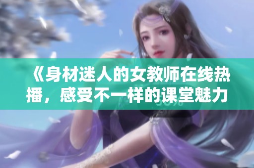 《身材迷人的女教师在线热播，感受不一样的课堂魅力》