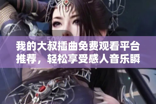 我的大叔插曲免费观看平台推荐，轻松享受感人音乐瞬间