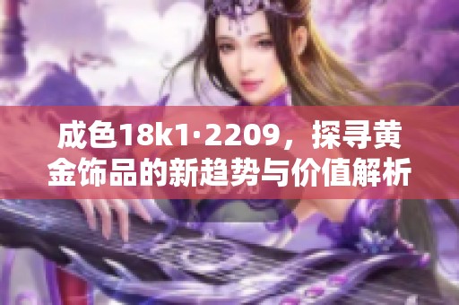 成色18k1·2209，探寻黄金饰品的新趋势与价值解析